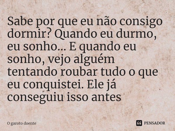 ⁠⁠Sabe por que eu não consigo dormir? Quando eu durmo, eu sonho... E quando eu sonho, vejo alguém tentando roubar tudo o que eu conquistei. Ele já conseguiu iss... Frase de O garoto doente.