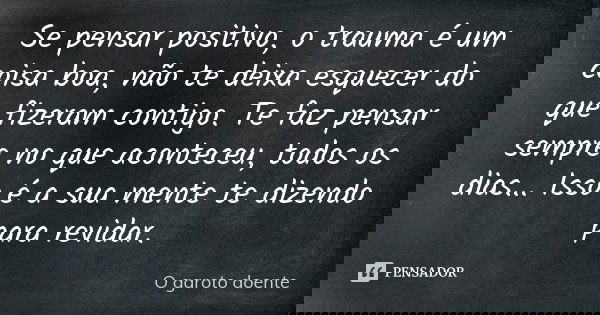 Se pensar positivo, o trauma é um coisa boa, não te deixa esquecer do que fizeram contigo. Te faz pensar sempre no que aconteceu, todos os dias... Isso é a sua ... Frase de O garoto doente.