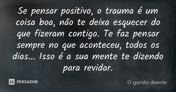 Se pensar positivo, o trauma é um coisa boa, não te deixa esquecer do que fizeram contigo. Te faz pensar sempre no que aconteceu, todos os dias... Isso é a sua ... Frase de O garoto doente.