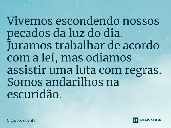 ⁠Vivemos escondendo nossos pecados da luz do dia. Juramos trabalhar de acordo com a lei, mas odiamos assistir uma luta com regras. Somos andarilhos na escuridão... Frase de O garoto doente.