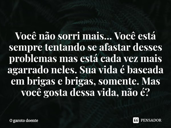 Você não sorri mais... Você está sempre tentando se afastar desses problemas mas está cada vez mais agarrado neles. Sua vida é baseada em brigas e brigas, somen... Frase de O garoto doente.