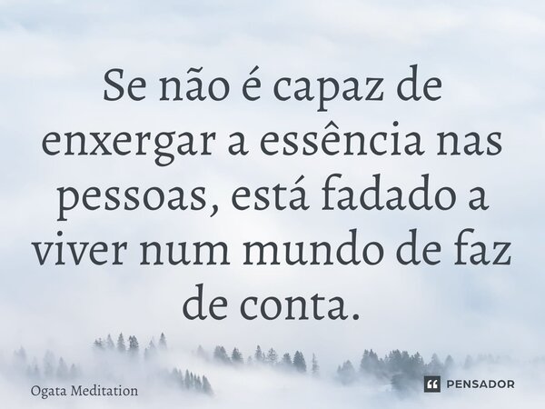 ⁠Se não é capaz de enxergar a essência nas pessoas, está fadado a viver num mundo de faz de conta.... Frase de Ogata Meditation.