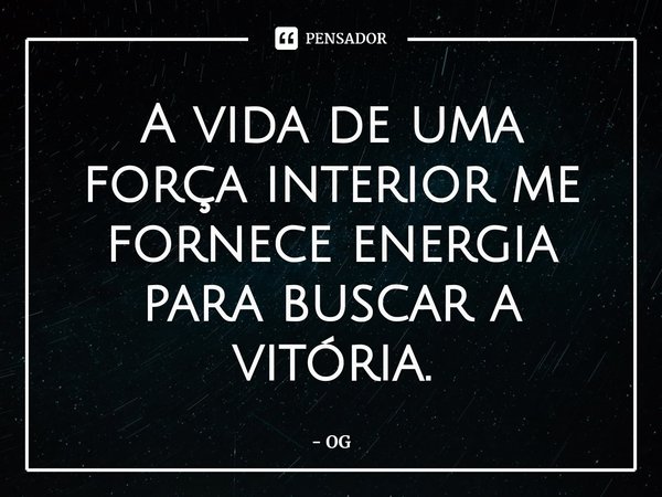 ⁠A vida de uma força interior me fornece energia para buscar a vitória.... Frase de OG.