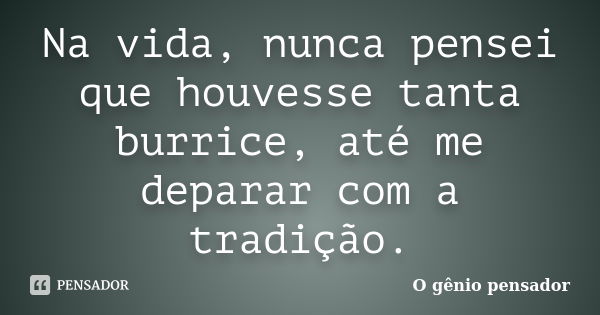 Na vida, nunca pensei que houvesse tanta burrice, até me deparar com a tradição.... Frase de O gênio pensador.