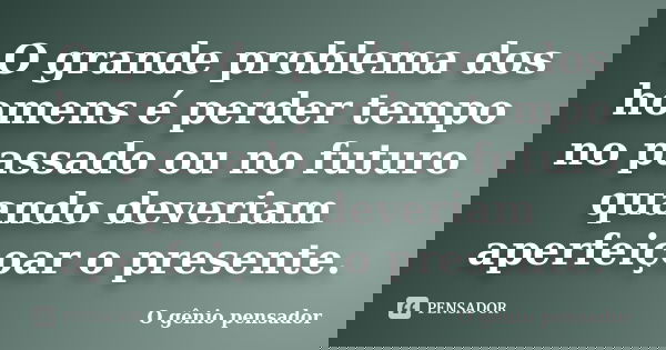 O grande problema dos homens é perder tempo no passado ou no futuro quando deveriam aperfeiçoar o presente.... Frase de O gênio pensador.