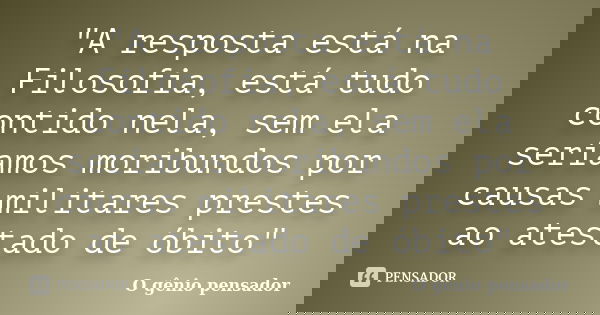 "A resposta está na Filosofia, está tudo contido nela, sem ela seríamos moribundos por causas militares prestes ao atestado de óbito"... Frase de O gênio pensador.