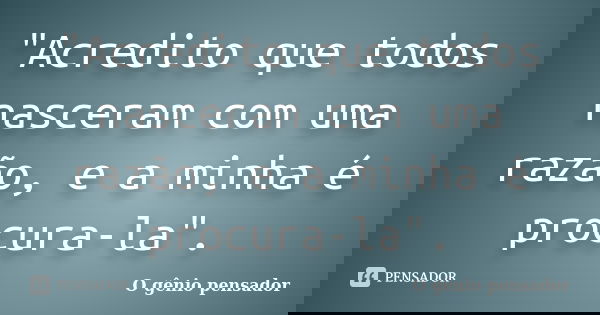"Acredito que todos nasceram com uma razão, e a minha é procura-la".... Frase de O gênio pensador.