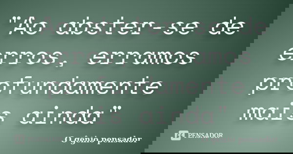 "Ao abster-se de erros, erramos profundamente mais ainda"... Frase de O gênio pensador.