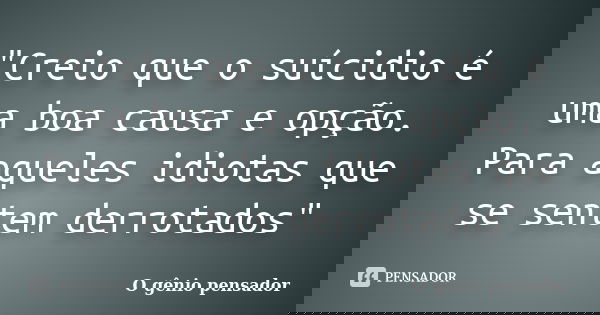 "Creio que o suícidio é uma boa causa e opção. Para aqueles idiotas que se sentem derrotados"... Frase de O gênio pensador.
