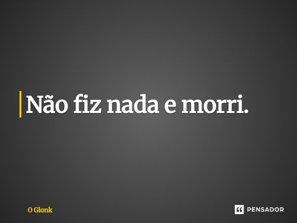 ⁠Não fiz nada e morri.... Frase de O Glonk.