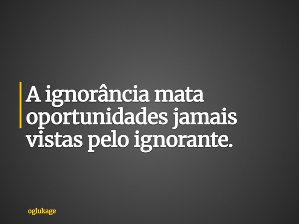 A ignorância mata oportunidades jamais vistas pelo ignorante.... Frase de oglukage.