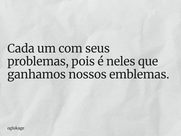 Cada um com seus problemas, pois é neles que ganhamos nossos emblemas.... Frase de oglukage.