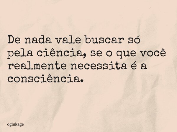 De nada vale buscar só pela ciência, se o que você realmente necessita é a consciência.... Frase de oglukage.