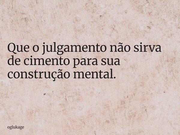 Que o julgamento não sirva de cimento para sua construção mental.... Frase de oglukage.