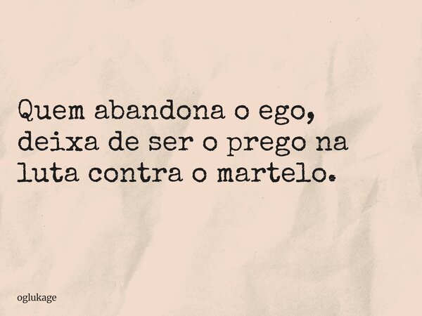 Quem abandona o ego, deixa de ser o prego na luta contra o martelo.... Frase de oglukage.