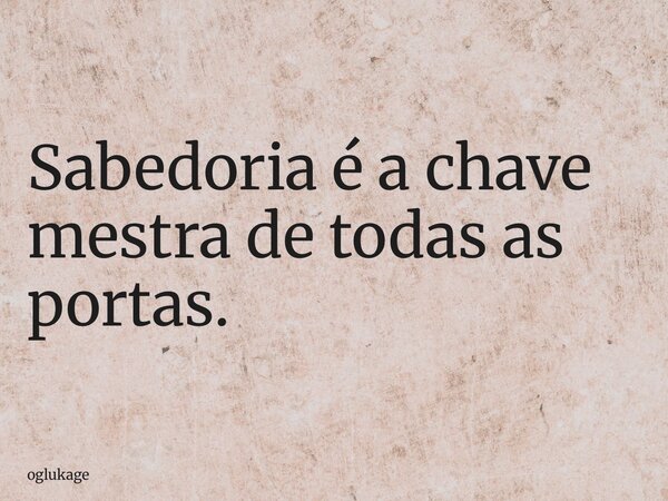 Sabedoria é a chave mestra de todas as portas.... Frase de oglukage.