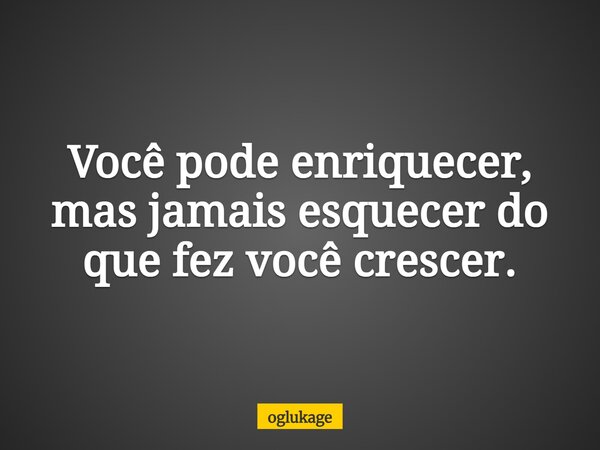 Você pode enriquecer, mas jamais esquecer do que fez você crescer.... Frase de oglukage.