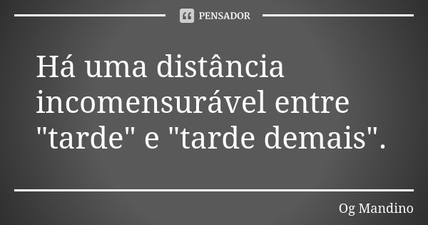 Há uma distância incomensurável entre "tarde" e "tarde demais".... Frase de Og Mandino.