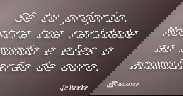 Sê tu próprio. Mostra tua raridade ao mundo e eles o acumularão de ouro.... Frase de Og Mandino.