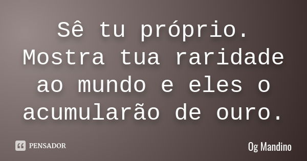 Sê tu próprio. Mostra tua raridade ao mundo e eles o acumularão de ouro.... Frase de Og Mandino.