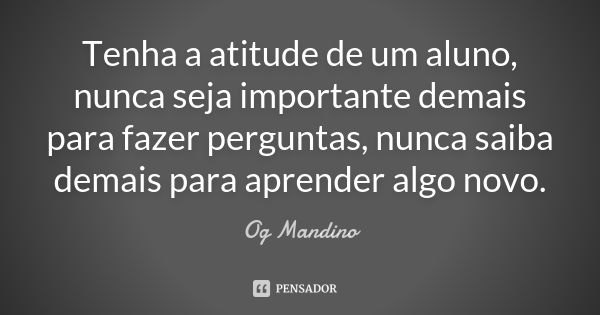 Tenha a atitude de um aluno, nunca seja importante demais para fazer perguntas, nunca saiba demais para aprender algo novo.... Frase de Og Mandino.