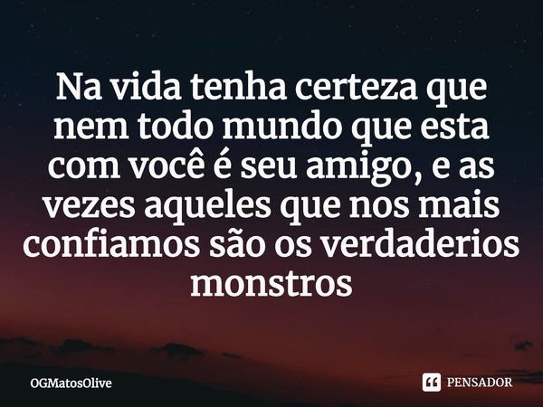 Na vida tenha certeza que nem todo mundo que esta com você é seu amigo, e as vezes aqueles que nos mais confiamos são os verdadeiros monstros... Frase de OGMatosOlive.