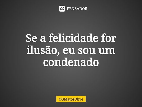 ⁠⁠Se a felicidade for ilusão, eu sou um condenado... Frase de OGMatosOlive.