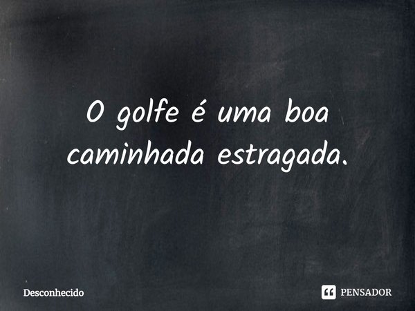 ⁠O golfe é uma boa caminhada estragada.