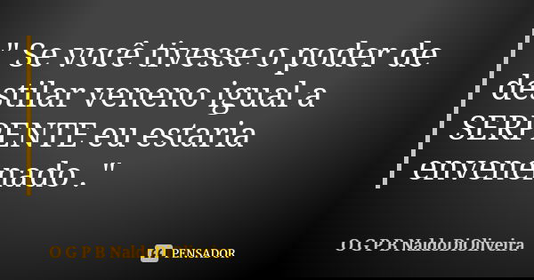 " Se você tivesse o poder de destilar veneno igual a SERPENTE eu estaria envenenado ."... Frase de O G P B  NaldoDiOliveira.