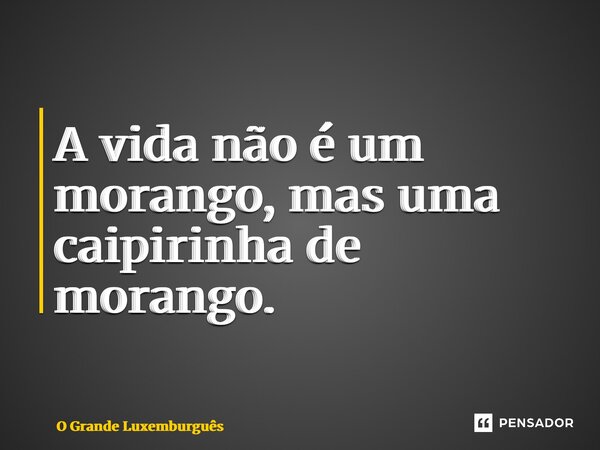 ⁠A vida não é um morango, mas uma caipirinha de morango.... Frase de O Grande Luxemburguês.