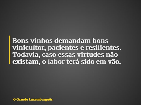 Bons vinhos demandam bons vinicultor, pacientes e resilientes. Todavia, caso essas virtudes não existam, o labor terá sido em vão.... Frase de O Grande Luxemburguês.