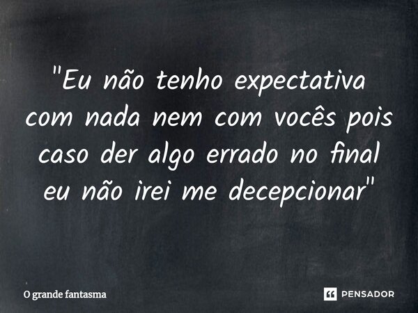 ⁠"Eu não tenho expectativa com nada nem com vocês pois caso der algo errado no final eu não irei me decepcionar"... Frase de O Grande Fantasma.