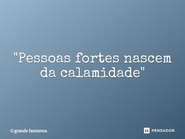 ⁠"Pessoas fortes nascem da calamidade"... Frase de O Grande Fantasma.