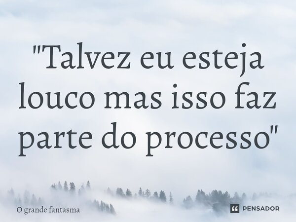 ⁠"Talvez eu esteja louco mas isso faz parte do processo"... Frase de O Grande Fantasma.