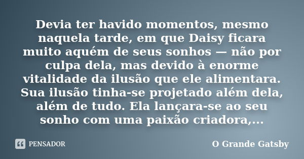 Devia ter havido momentos, mesmo naquela tarde, em que Daisy ficara muito aquém de seus sonhos — não por culpa dela, mas devido à enorme vitalidade da ilusão qu... Frase de O Grande Gatsby.