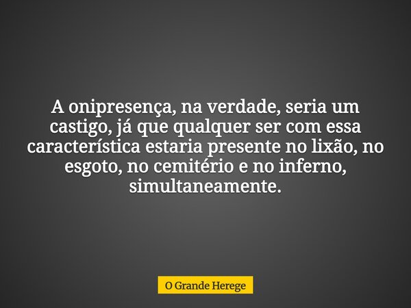 A onipresença, na verdade, seria um castigo, já que qualquer ser com essa característica estaria presente no lixão, no esgoto, no cemitério e no inferno, simult... Frase de O Grande Herege.