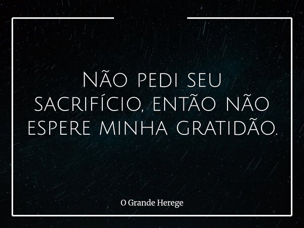 Não pedi seu sacrifício, então não espere minha gratidão.⁠... Frase de O Grande Herege.
