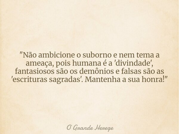 ⁠"Não ambicione o suborno e nem tema a ameaça, pois humana é a 'divindade', fantasiosos são os demônios e falsas são as 'escrituras sagradas'. Mantenha a s... Frase de O Grande Herege.
