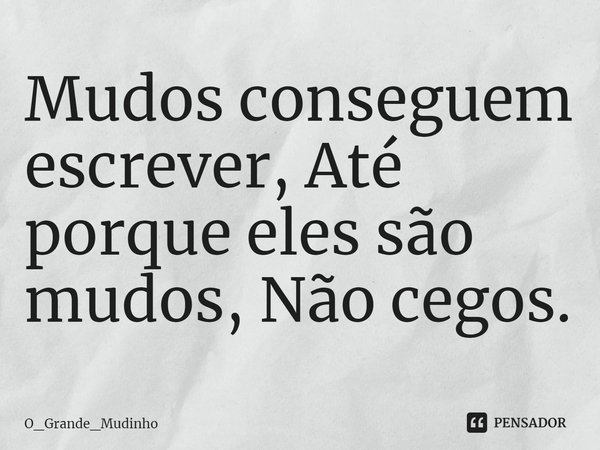 Mudos conseguem escrever, Até porque eles são mudos, Não cegos.⁠... Frase de O_Grande_Mudinho.