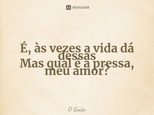 ⁠É, às vezes a vida dá dessas
Mas qual é a pressa, meu amor?... Frase de O Grilo.
