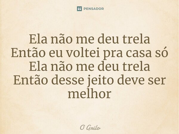 ⁠Ela não me deu trela Então eu voltei pra casa só Ela não me deu trela Então desse jeito deve ser melhor... Frase de O Grilo.