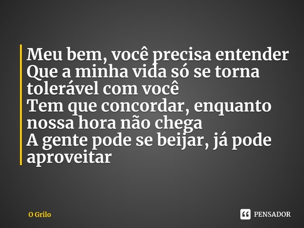 ⁠Meu bem, você precisa entender
Que a minha vida só se torna tolerável com você
Tem que concordar, enquanto nossa hora não chega
A gente pode se beijar, já pode... Frase de O Grilo.