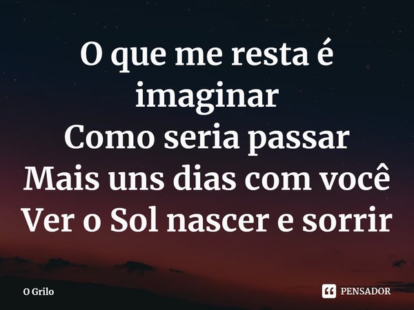 ⁠O que me resta é imaginar
Como seria passar
Mais uns dias com você
Ver o Sol nascer e sorrir... Frase de O Grilo.