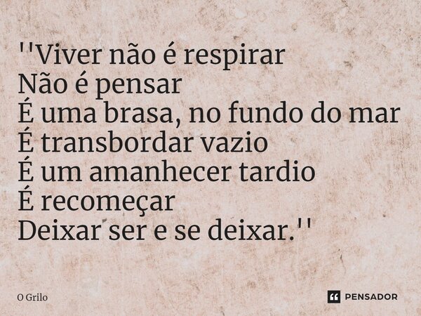 ''⁠Viver não é respirar Não é pensar É uma brasa, no fundo do mar É transbordar vazio É um amanhecer tardio É recomeçar Deixar ser e se deixar.''... Frase de O Grilo.