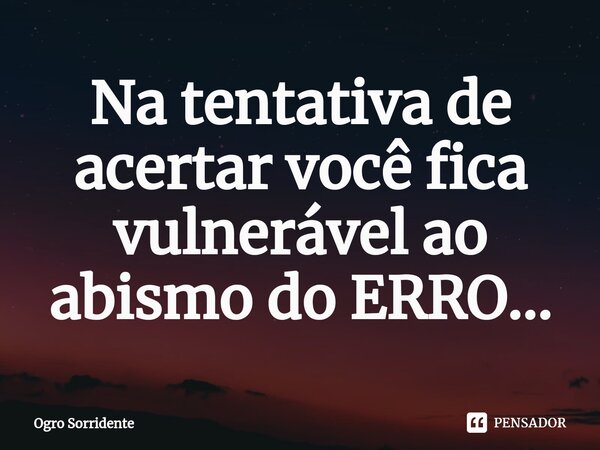 ⁠Na tentativa de acertar você fica vulnerável ao abismo do ERRO...... Frase de Ogro Sorridente.
