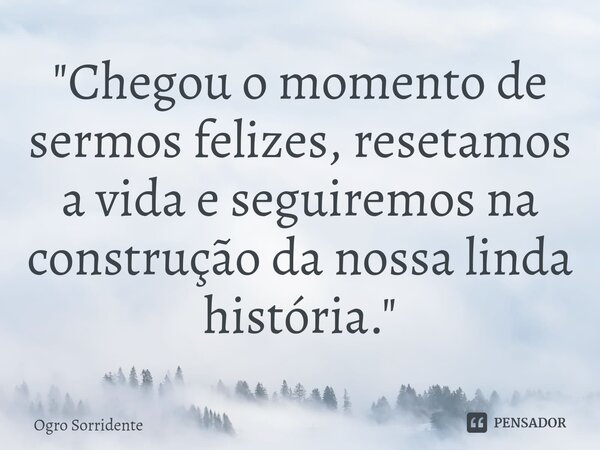 ⁠"Chegou o momento de sermos felizes, resetamos a vida e seguiremos na construção da nossa linda história."... Frase de Ogro Sorridente.