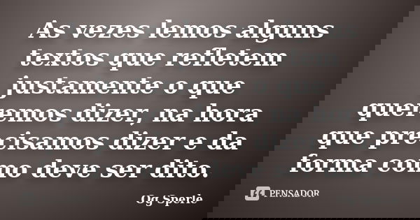 As vezes lemos alguns textos que refletem justamente o que queremos dizer, na hora que precisamos dizer e da forma como deve ser dito.... Frase de Og Sperle.
