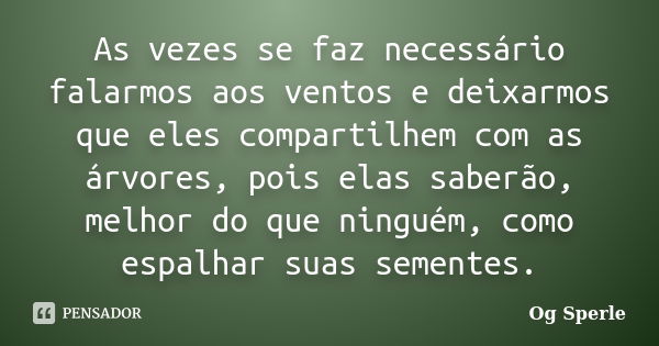 As vezes se faz necessário falarmos aos ventos e deixarmos que eles compartilhem com as árvores, pois elas saberão, melhor do que ninguém, como espalhar suas se... Frase de Og Sperle.