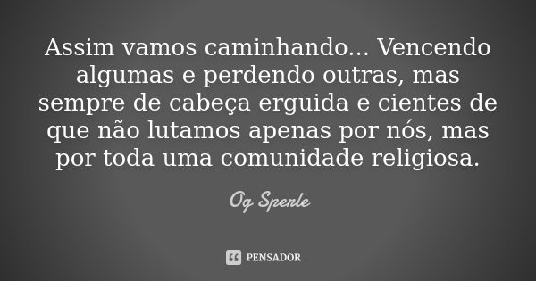 Assim vamos caminhando... Vencendo algumas e perdendo outras, mas sempre de cabeça erguida e cientes de que não lutamos apenas por nós, mas por toda uma comunid... Frase de Og Sperle.