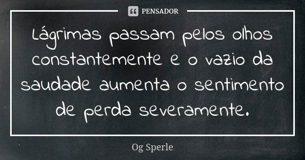 Lágrimas passam pelos olhos constantemente e o vazio da saudade aumenta o sentimento de perda severamente.... Frase de Og Sperle.